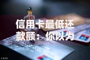 信用卡最低还款额:你以为的省钱妙招可能是隐形陷阱 信用卡最低还款额:你以为的省钱妙招可能是隐形陷阱