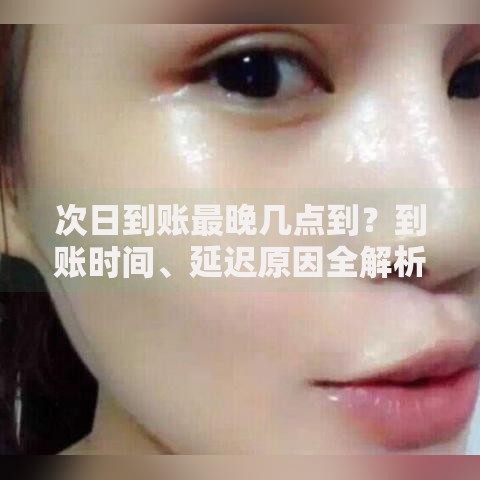 次日到账最晚几点到?到账时间、延迟原因全解析 次日到账最晚几点到?到账时间、延迟原因全解析