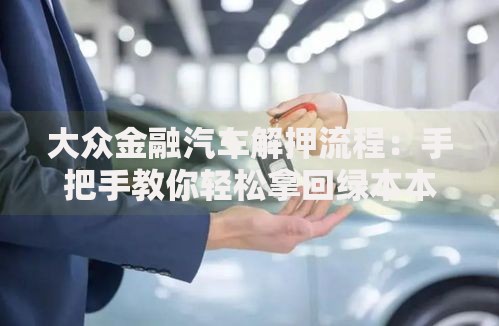 大众金融汽车解押流程：手把手教你轻松拿回绿本本