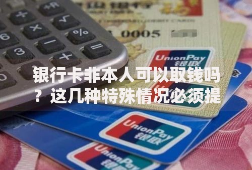 银行卡非本人可以取钱吗？这几种特殊情况必须提前了解