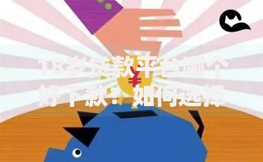 18岁贷款平台哪个好下款？如何选择正规低息渠道