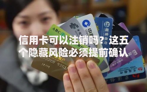 信用卡可以注销吗？这五个隐藏风险必须提前确认
