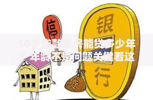 50岁贷款买房能贷多少年？年龄不是问题关键看这些条件