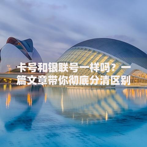 卡号和银联号一样吗？一篇文章带你彻底分清区别
