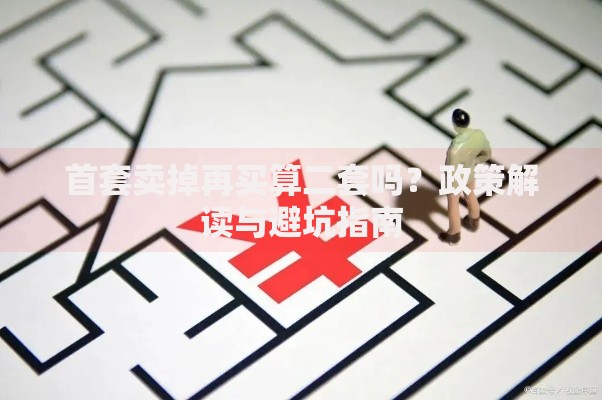 首套卖掉再买算二套吗？政策解读与避坑指南