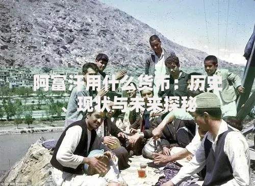 阿富汗用什么货币：历史、现状与未来探秘