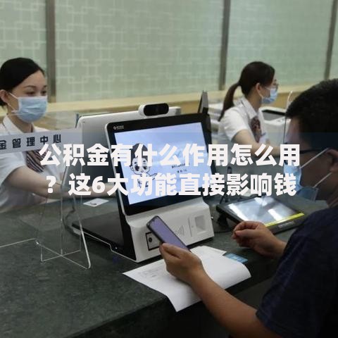 公积金有什么作用怎么用？这6大功能直接影响钱包厚度