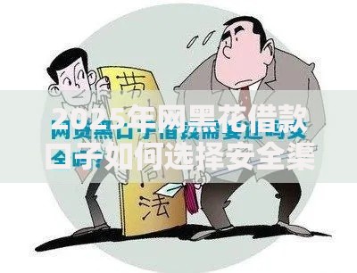 2025年网黑花借款口子如何选择安全渠道？