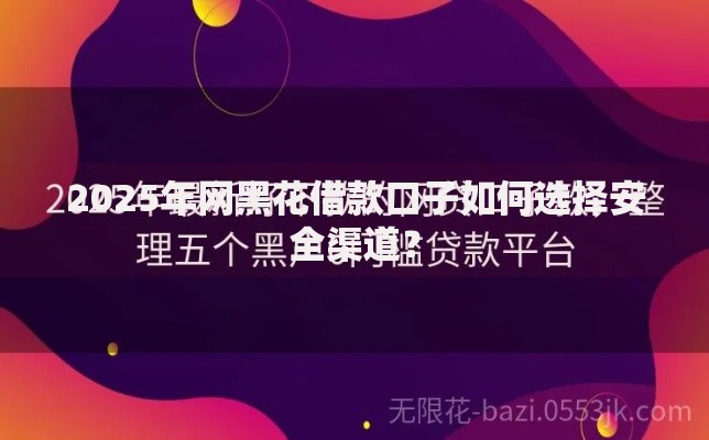 2025年网黑花借款口子如何选择安全渠道？