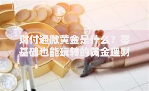 财付通微黄金是什么？零基础也能玩转的黄金理财新姿势