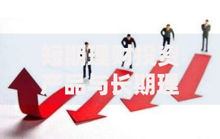 短期理财投资产品与长期理财投资产品的区别选择前必看的5大关键点