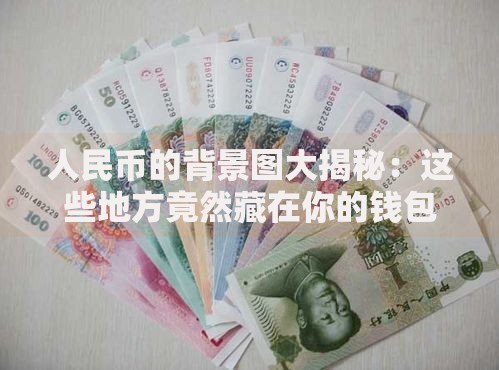 人民币的背景图大揭秘：这些地方竟然藏在你的钱包里！