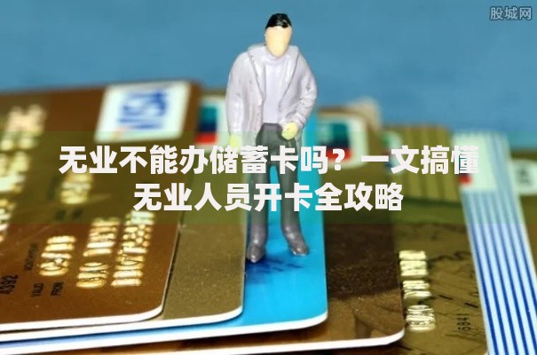 无业不能办储蓄卡吗?一文搞懂无业人员开卡全攻略 无业不能办储蓄卡吗?一文搞懂无业人员开卡全攻略