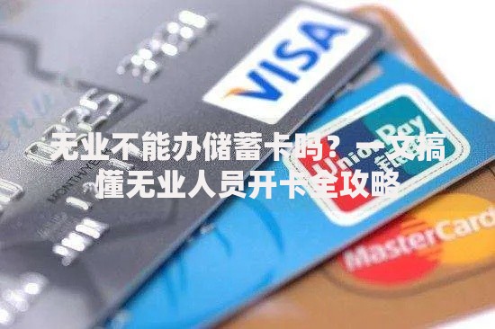 无业不能办储蓄卡吗?一文搞懂无业人员开卡全攻略 无业不能办储蓄卡吗?一文搞懂无业人员开卡全攻略