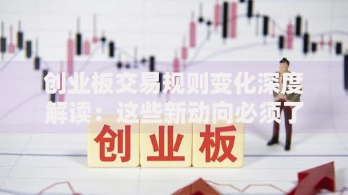 创业板交易规则变化深度解读:这些新动向必须了解 创业板交易规则变化深度解读:这些新动向必须了解