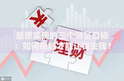 最想实现的三个财富目标:如何规划才能让钱生钱? 最想实现的三个财富目标:如何规划才能让钱生钱?
