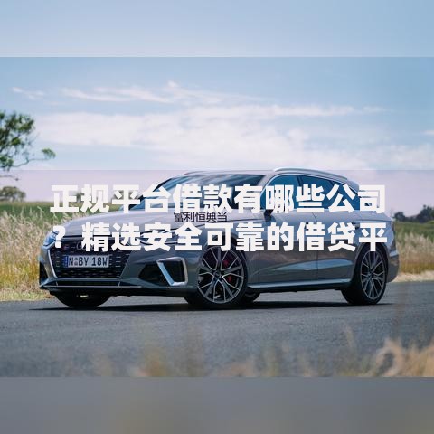 正规平台借款有哪些公司？精选安全可靠的借贷平台推荐