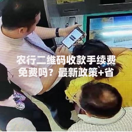 农行二维码收款手续费免费吗？最新政策+省钱技巧全解析