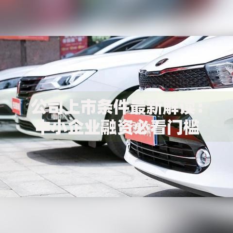 公司上市条件最新解读：中小企业融资必看门槛