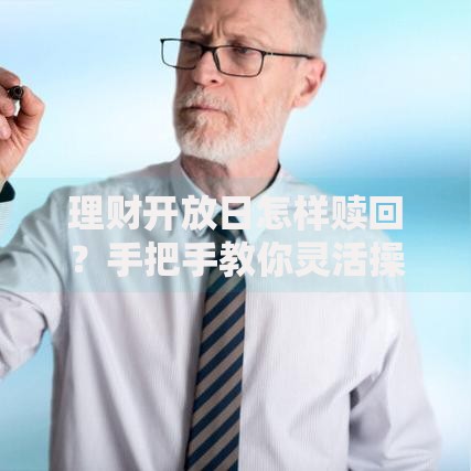 理财开放日怎样赎回？手把手教你灵活操作不踩坑