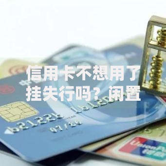 信用卡不想用了挂失行吗？闲置卡的正确处理指南