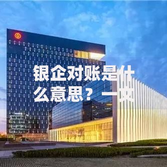 银企对账是什么意思？一文搞懂企业与银行的账目核对流程