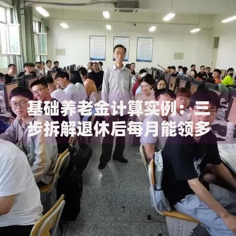 基础养老金计算实例：三步拆解退休后每月能领多少钱