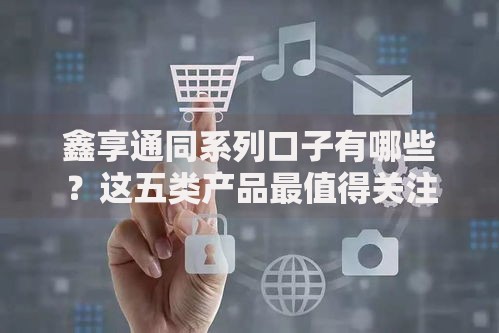 鑫享通同系列口子有哪些？这五类产品最值得关注