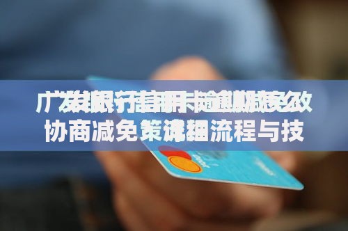 广发银行信用卡逾期怎么协商减免？详细流程与技巧解析