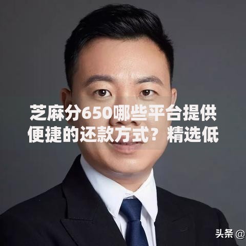 芝麻分650哪些平台提供便捷的还款方式？精选低门槛渠道解析