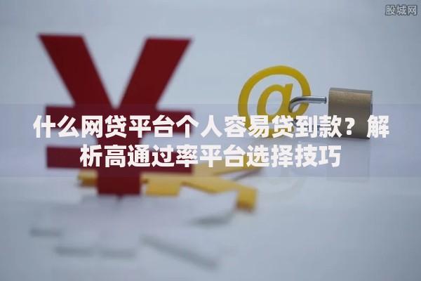 什么网贷平台个人容易贷到款？解析高通过率平台选择技巧