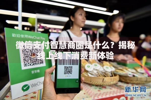 微信支付智慧商圈是什么?揭秘线上线下消费新体验 微信支付智慧商圈是什么?揭秘线上线下消费新体验