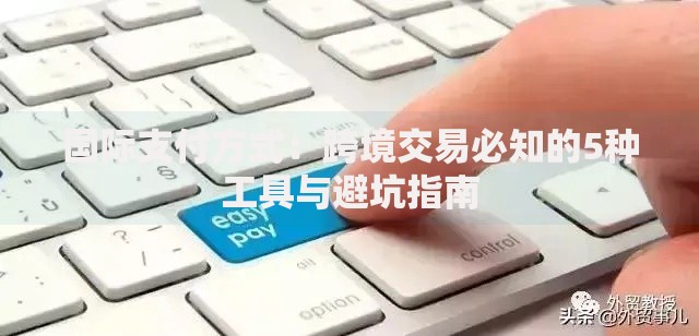 国际支付方式:跨境交易必知的5种工具与避坑指南 国际支付方式:跨境交易必知的5种工具与避坑指南