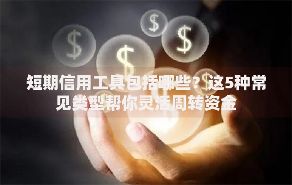 短期信用工具包括哪些?这5种常见类型帮你灵活周转资金 短期信用工具包括哪些?这5种常见类型帮你灵活周转资金