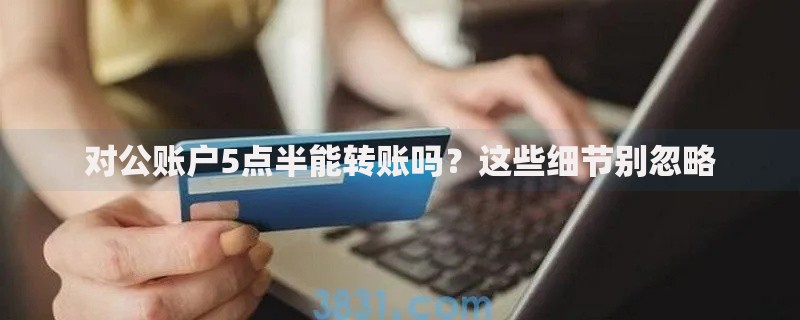 对公账户5点半能转账吗？这些细节别忽略