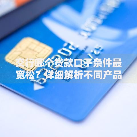交行哪个贷款口子条件最宽松？详细解析不同产品申请门槛