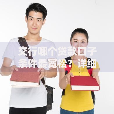 交行哪个贷款口子条件最宽松？详细解析不同产品申请门槛