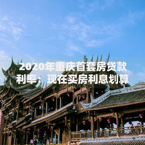 2020年重庆首套房贷款利率：现在买房利息划算吗？最新政策解析