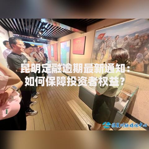 昆明定融逾期最新通知：如何保障投资者权益？