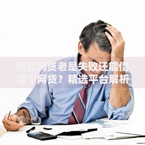 借款网贷老是失败还能借哪个网贷？精选平台解析与申请技巧
