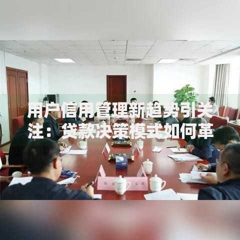 用户信用管理新趋势引关注：贷款决策模式如何革新？
