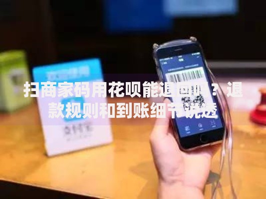 扫商家码用花呗能退回吗？退款规则和到账细节说透