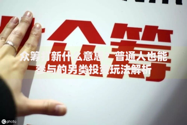 众筹打新什么意思？普通人也能参与的另类投资玩法解析