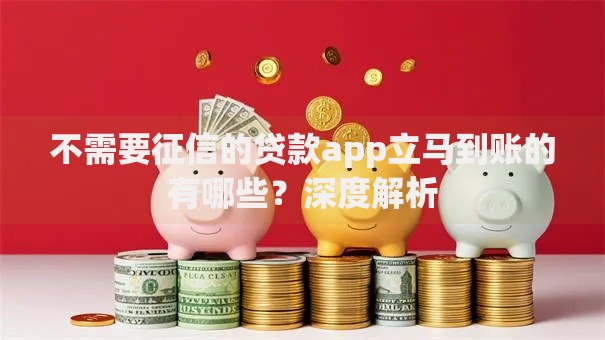 不需要征信的贷款app立马到账的有哪些？深度解析