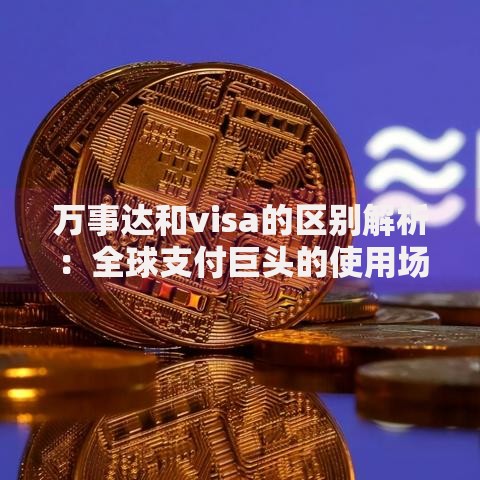 万事达和visa的区别解析：全球支付巨头的使用场景与优势