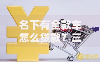 名下有全款车怎么贷款？三个靠谱方法让你轻松筹钱