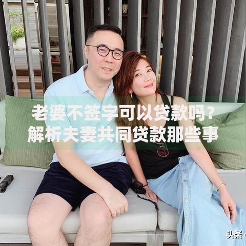 老婆不签字可以贷款吗？解析夫妻共同贷款那些事儿