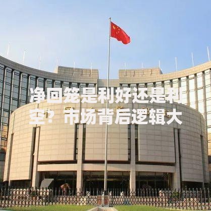 净回笼是利好还是利空？市场背后逻辑大解析