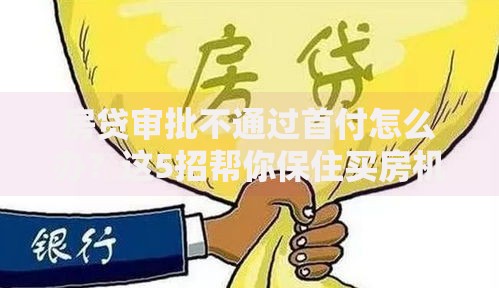 房贷审批不通过首付怎么办？这5招帮你保住买房机会