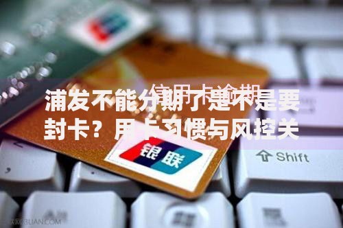 浦发不能分期了是不是要封卡？用卡习惯与风控关联分析